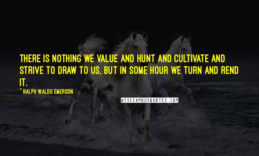 Ralph Waldo Emerson Quotes: There is nothing we value and hunt and cultivate and strive to draw to us, but in some hour we turn and rend it.