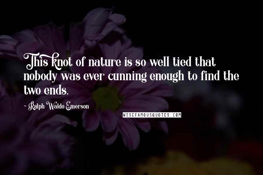 Ralph Waldo Emerson Quotes: This knot of nature is so well tied that nobody was ever cunning enough to find the two ends.