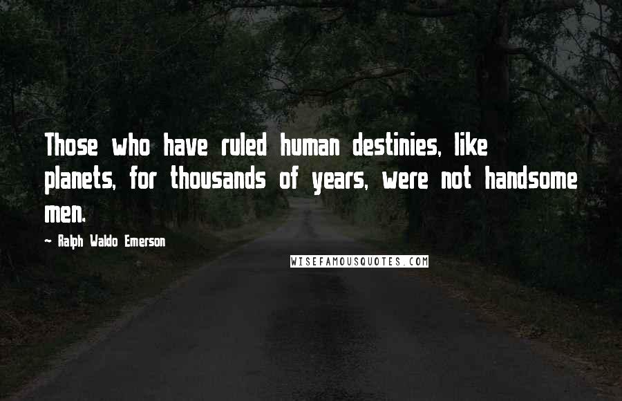 Ralph Waldo Emerson Quotes: Those who have ruled human destinies, like planets, for thousands of years, were not handsome men.