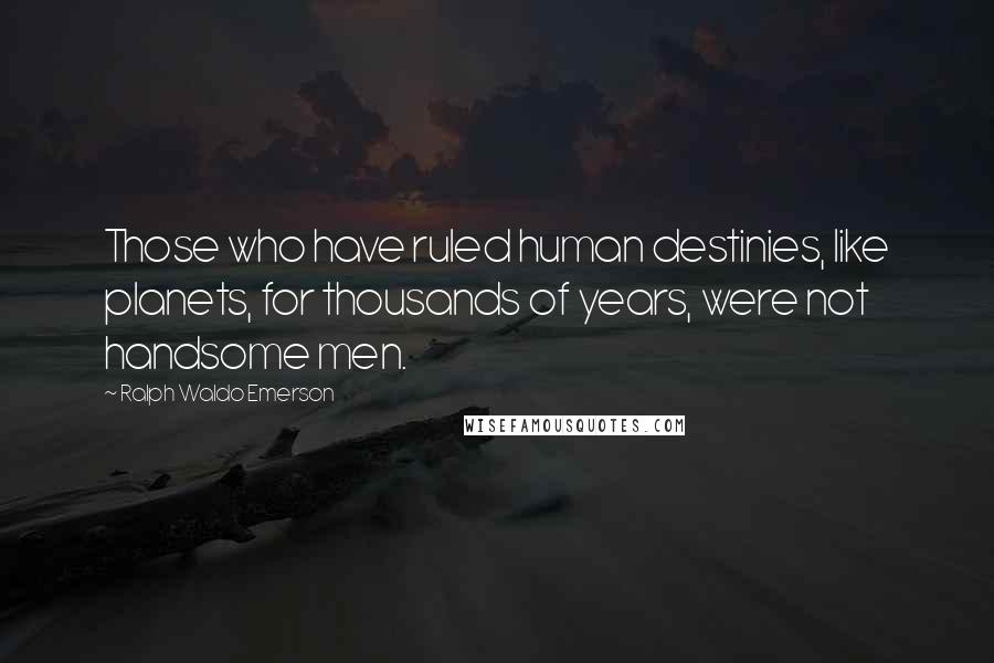 Ralph Waldo Emerson Quotes: Those who have ruled human destinies, like planets, for thousands of years, were not handsome men.