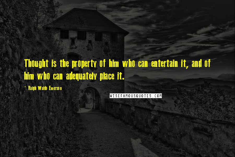 Ralph Waldo Emerson Quotes: Thought is the property of him who can entertain it, and of him who can adequately place it.