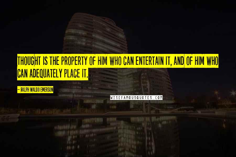 Ralph Waldo Emerson Quotes: Thought is the property of him who can entertain it, and of him who can adequately place it.