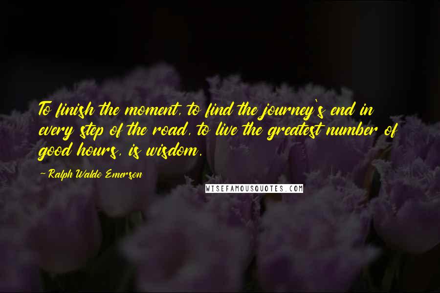 Ralph Waldo Emerson Quotes: To finish the moment, to find the journey's end in every step of the road, to live the greatest number of good hours, is wisdom.