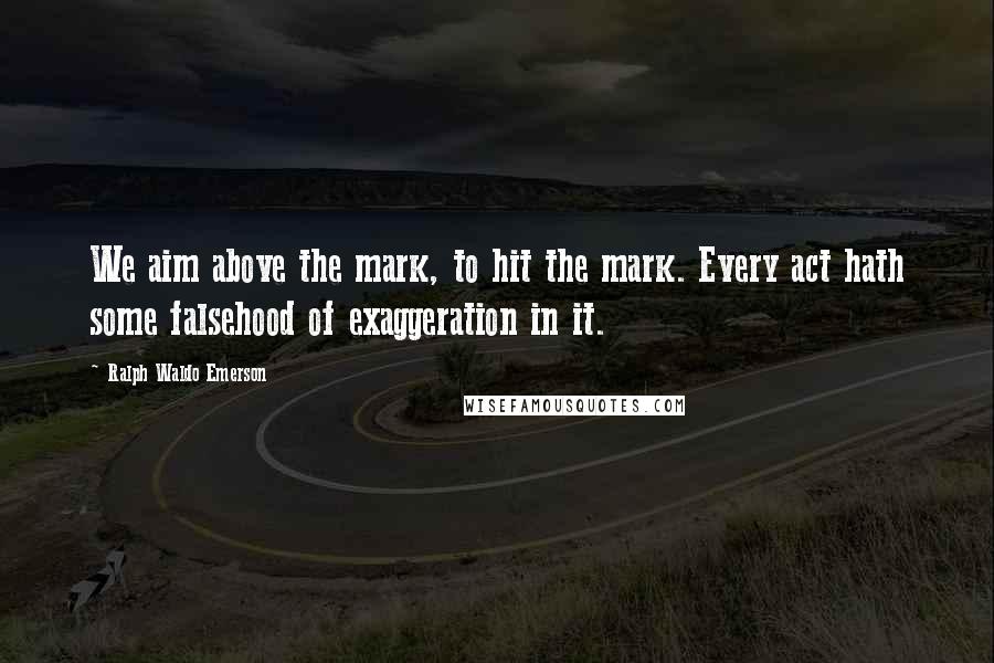 Ralph Waldo Emerson Quotes: We aim above the mark, to hit the mark. Every act hath some falsehood of exaggeration in it.