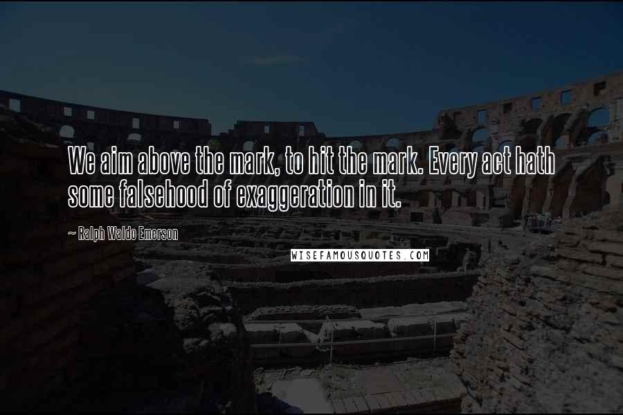 Ralph Waldo Emerson Quotes: We aim above the mark, to hit the mark. Every act hath some falsehood of exaggeration in it.