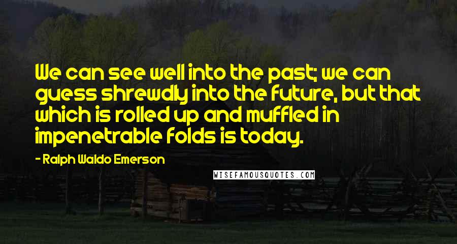 Ralph Waldo Emerson Quotes: We can see well into the past; we can guess shrewdly into the future, but that which is rolled up and muffled in impenetrable folds is today.