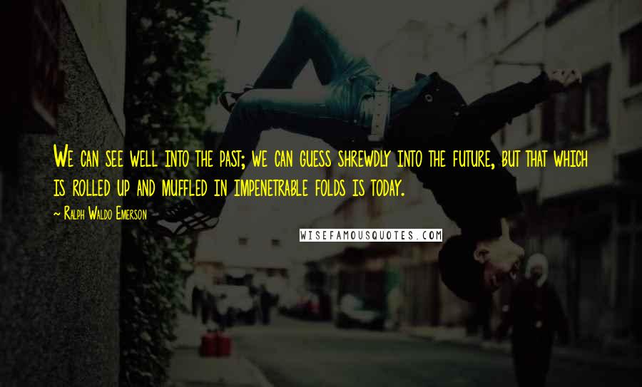 Ralph Waldo Emerson Quotes: We can see well into the past; we can guess shrewdly into the future, but that which is rolled up and muffled in impenetrable folds is today.