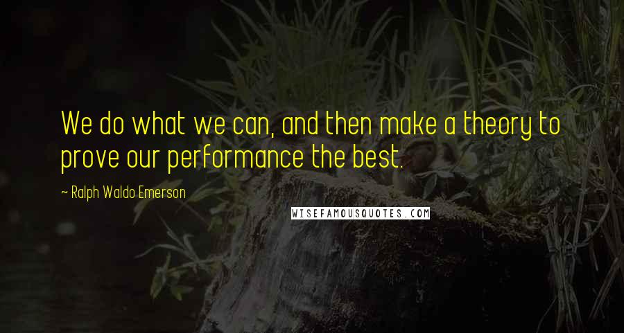 Ralph Waldo Emerson Quotes: We do what we can, and then make a theory to prove our performance the best.