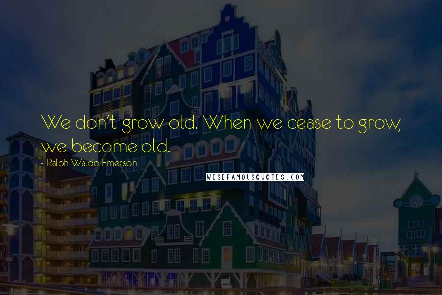 Ralph Waldo Emerson Quotes: We don't grow old. When we cease to grow, we become old.