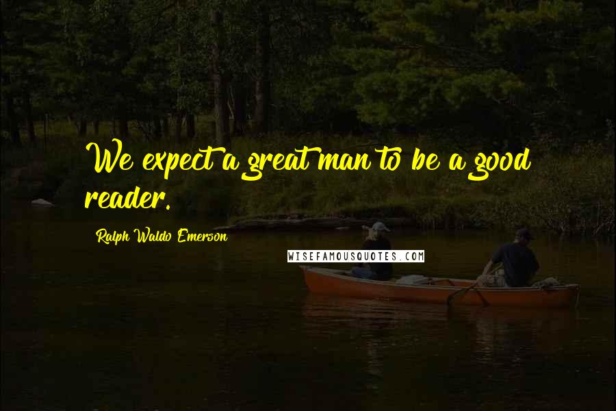 Ralph Waldo Emerson Quotes: We expect a great man to be a good reader.