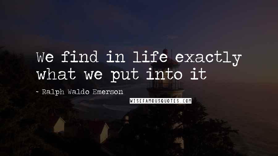 Ralph Waldo Emerson Quotes: We find in life exactly what we put into it