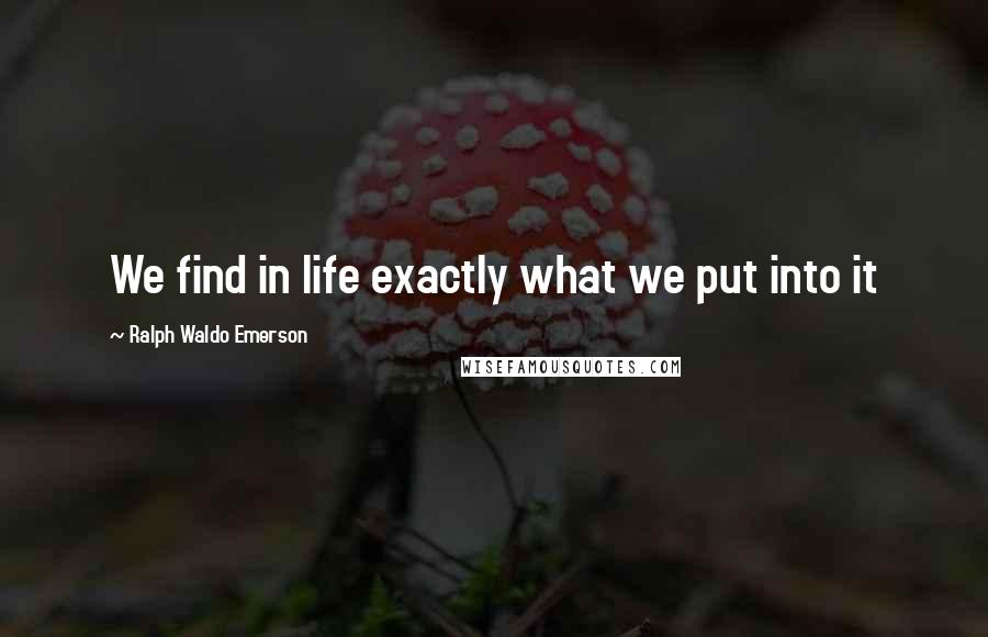 Ralph Waldo Emerson Quotes: We find in life exactly what we put into it