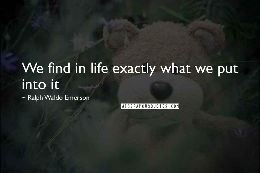 Ralph Waldo Emerson Quotes: We find in life exactly what we put into it