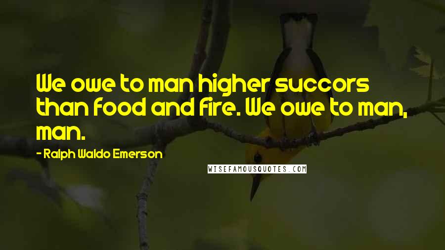 Ralph Waldo Emerson Quotes: We owe to man higher succors than food and fire. We owe to man, man.