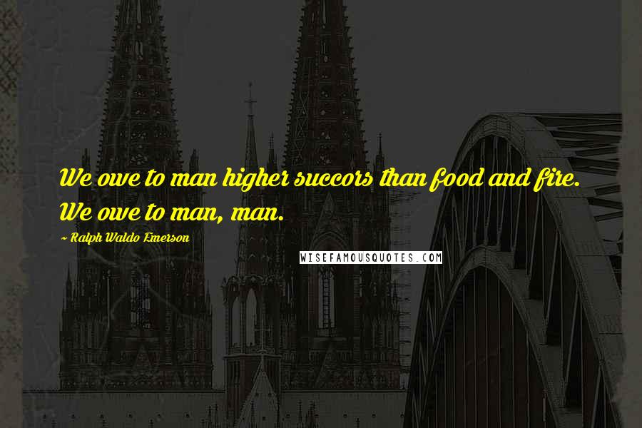 Ralph Waldo Emerson Quotes: We owe to man higher succors than food and fire. We owe to man, man.