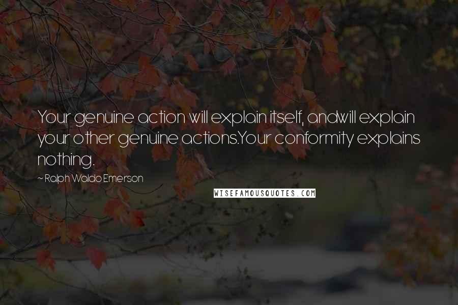 Ralph Waldo Emerson Quotes: Your genuine action will explain itself, andwill explain your other genuine actions.Your conformity explains nothing.