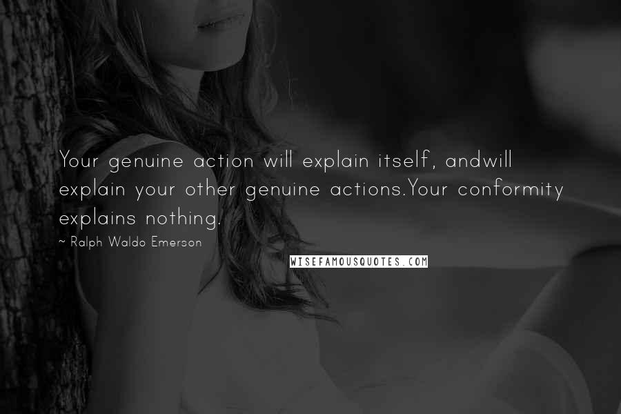 Ralph Waldo Emerson Quotes: Your genuine action will explain itself, andwill explain your other genuine actions.Your conformity explains nothing.