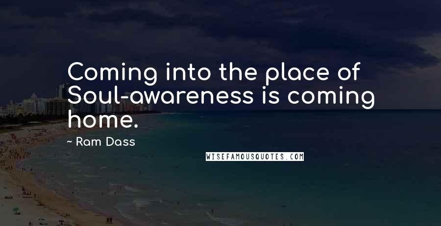 Ram Dass Quotes: Coming into the place of Soul-awareness is coming home.