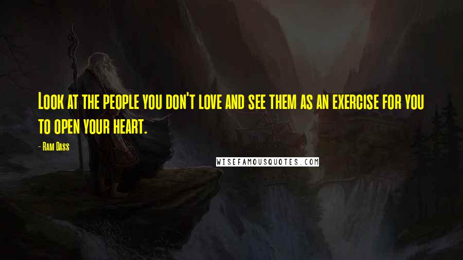 Ram Dass Quotes: Look at the people you don't love and see them as an exercise for you to open your heart.