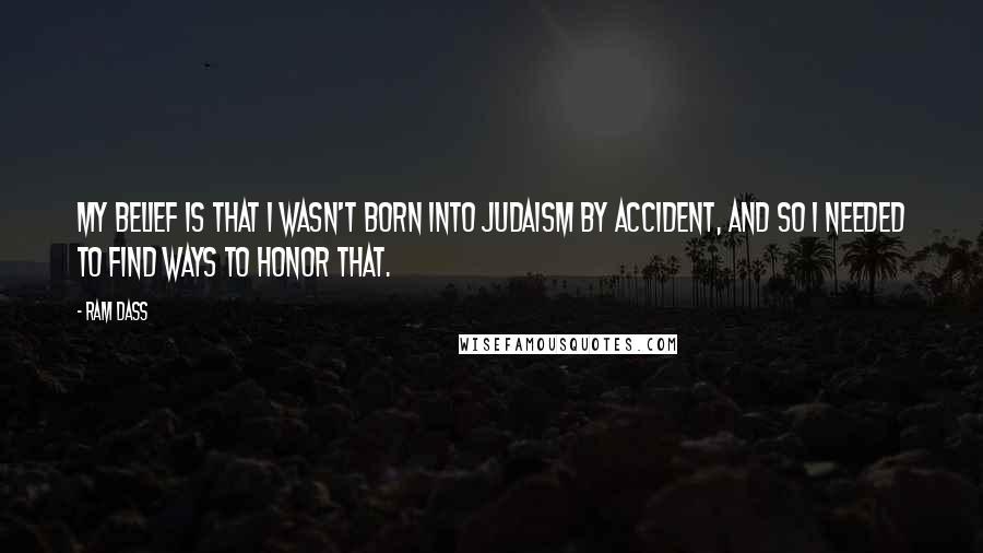 Ram Dass Quotes: My belief is that I wasn't born into Judaism by accident, and so I needed to find ways to honor that.