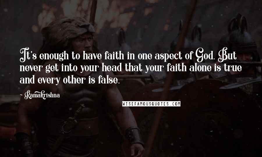 Ramakrishna Quotes: It's enough to have faith in one aspect of God. But never get into your head that your faith alone is true and every other is false.