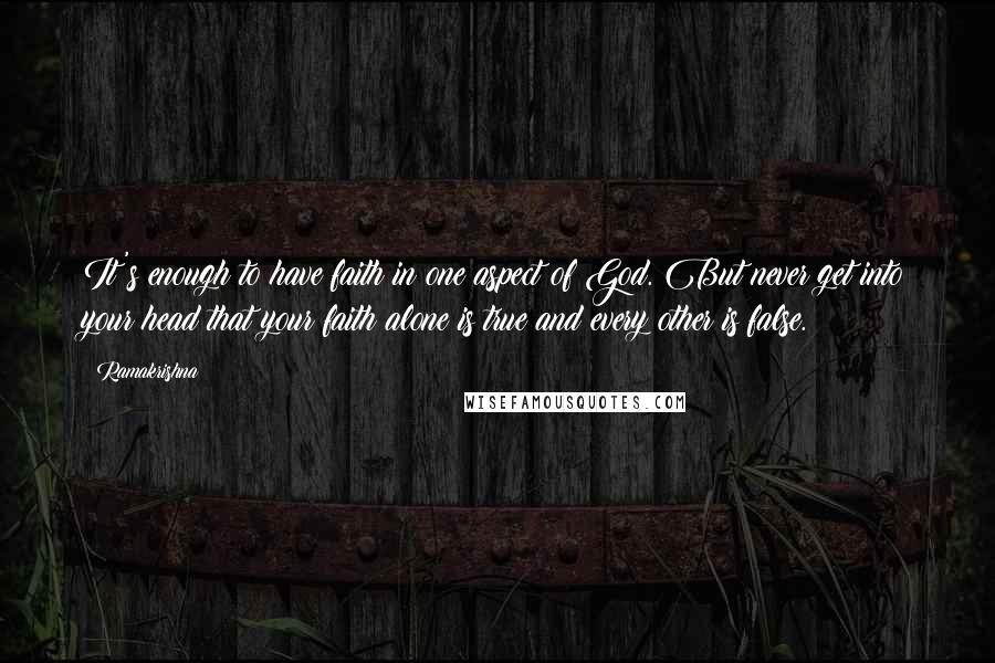 Ramakrishna Quotes: It's enough to have faith in one aspect of God. But never get into your head that your faith alone is true and every other is false.