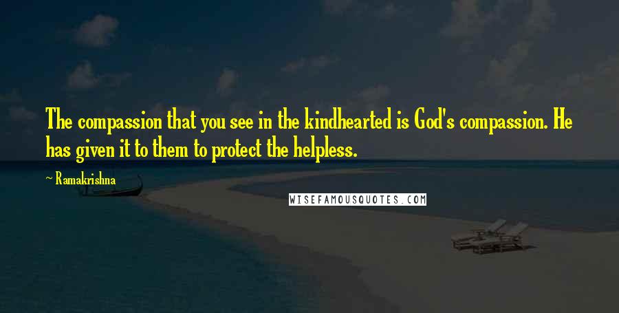 Ramakrishna Quotes: The compassion that you see in the kindhearted is God's compassion. He has given it to them to protect the helpless.