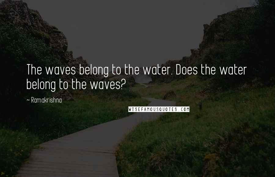 Ramakrishna Quotes: The waves belong to the water. Does the water belong to the waves?