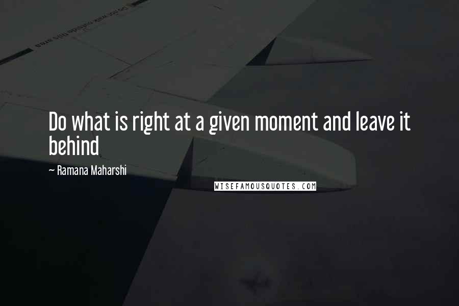 Ramana Maharshi Quotes: Do what is right at a given moment and leave it behind