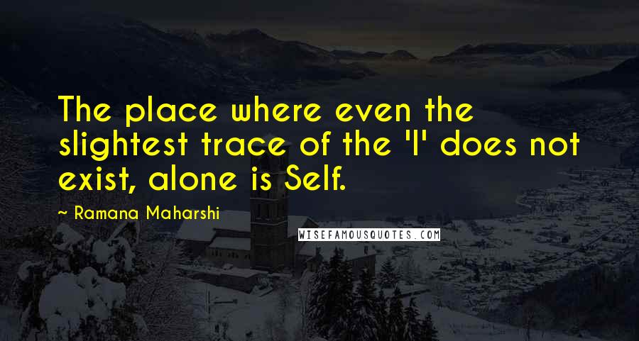 Ramana Maharshi Quotes: The place where even the slightest trace of the 'I' does not exist, alone is Self.