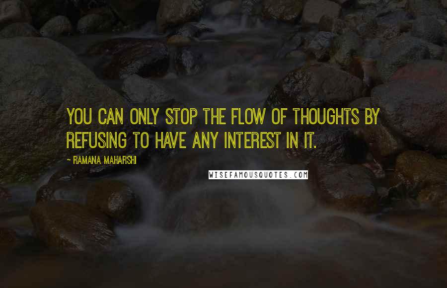 Ramana Maharshi Quotes: You can only stop the flow of thoughts by refusing to have any interest in it.