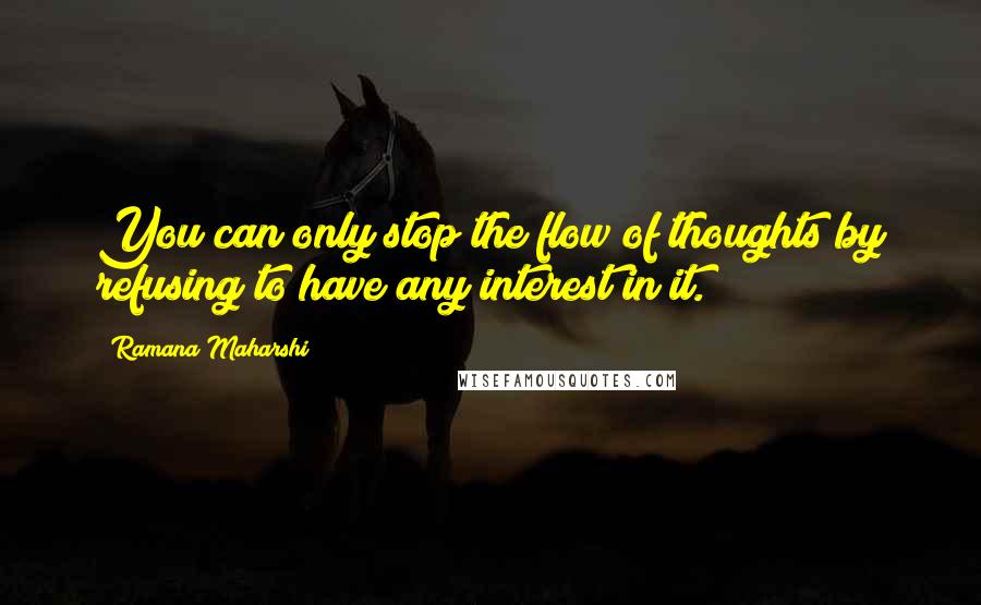 Ramana Maharshi Quotes: You can only stop the flow of thoughts by refusing to have any interest in it.