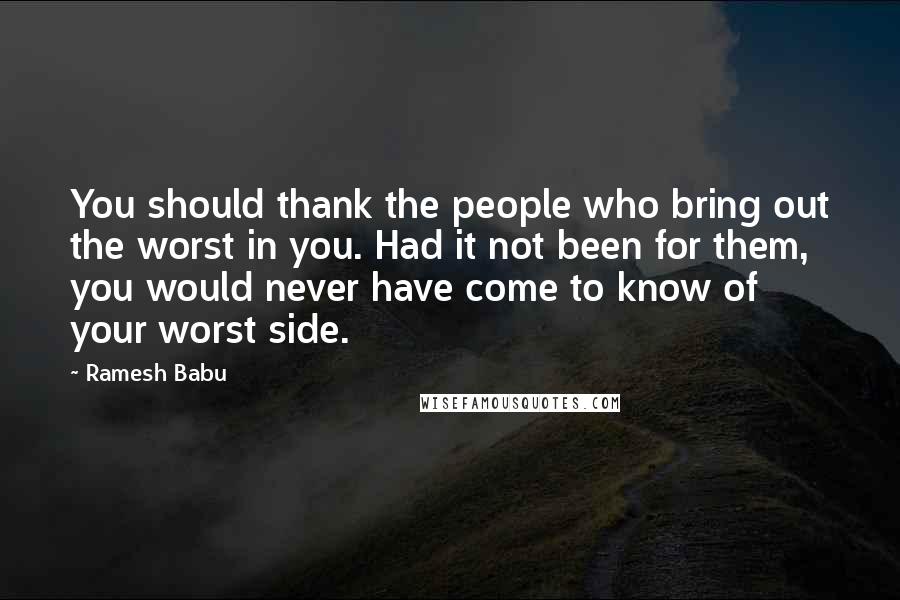 Ramesh Babu Quotes: You should thank the people who bring out the worst in you. Had it not been for them, you would never have come to know of your worst side.