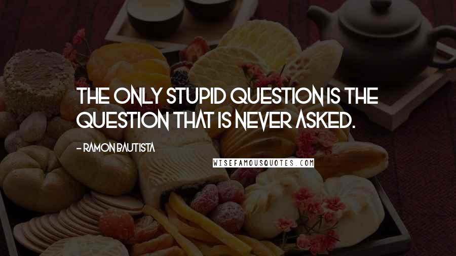 Ramon Bautista Quotes: The only stupid question is the question that is never asked.