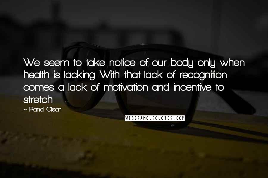 Rand Olson Quotes: We seem to take notice of our body only when health is lacking. With that lack of recognition comes a lack of motivation and incentive to stretch.