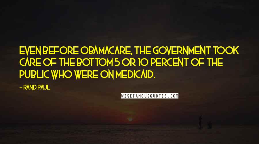 Rand Paul Quotes: Even before ObamaCare, the government took care of the bottom 5 or 10 percent of the public who were on Medicaid.