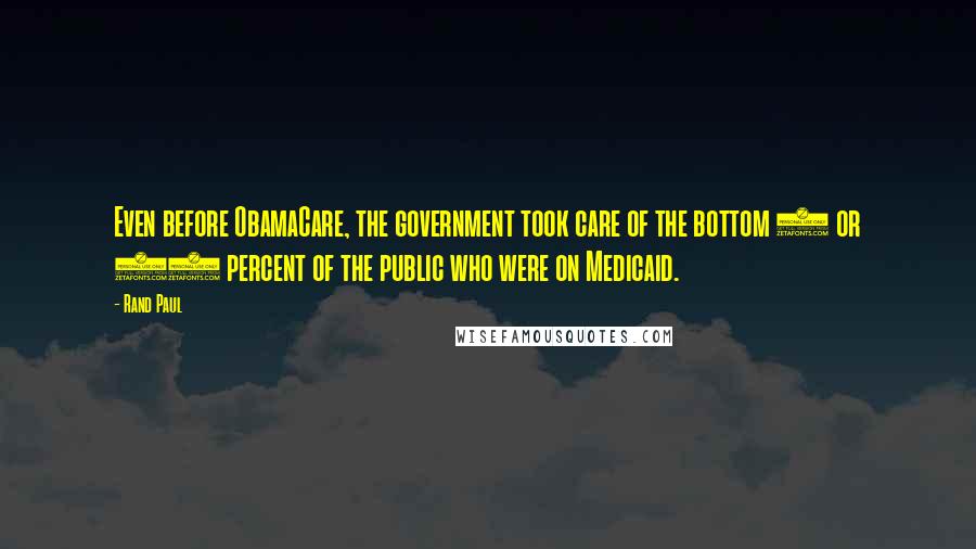 Rand Paul Quotes: Even before ObamaCare, the government took care of the bottom 5 or 10 percent of the public who were on Medicaid.