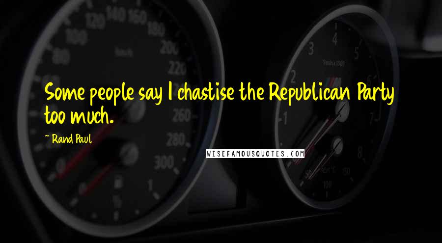 Rand Paul Quotes: Some people say I chastise the Republican Party too much.