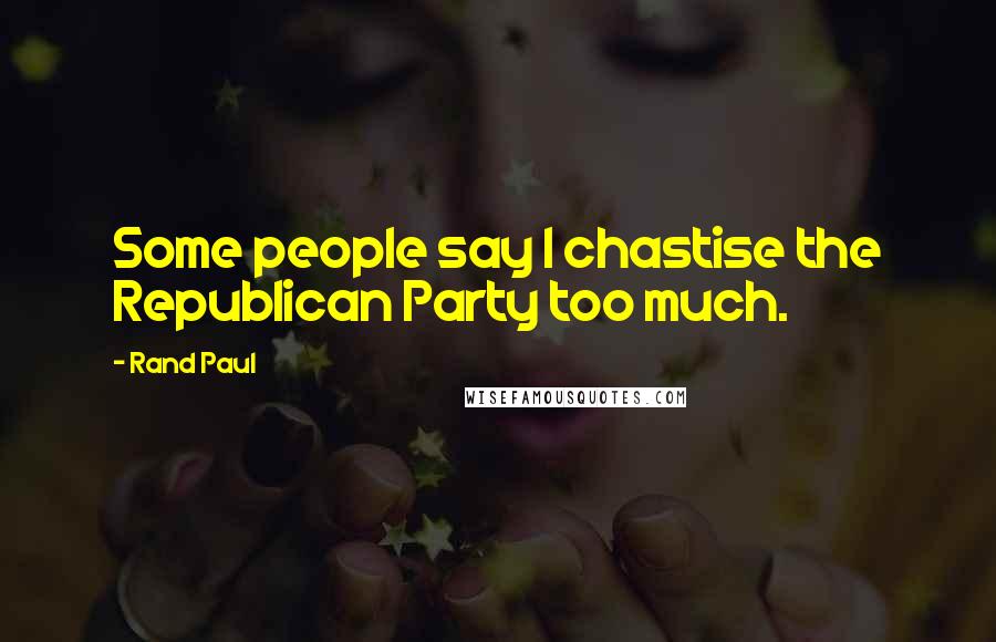 Rand Paul Quotes: Some people say I chastise the Republican Party too much.