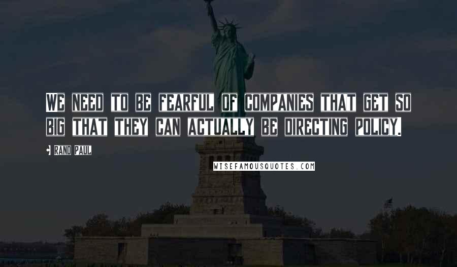 Rand Paul Quotes: We need to be fearful of companies that get so big that they can actually be directing policy.