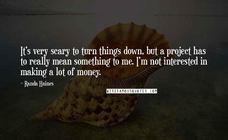 Randa Haines Quotes: It's very scary to turn things down, but a project has to really mean something to me. I'm not interested in making a lot of money.