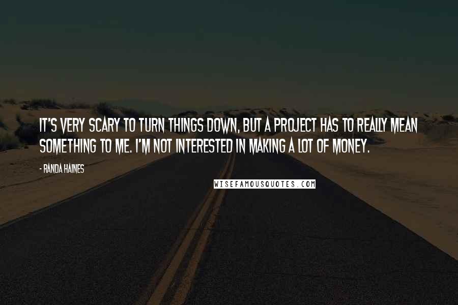 Randa Haines Quotes: It's very scary to turn things down, but a project has to really mean something to me. I'm not interested in making a lot of money.