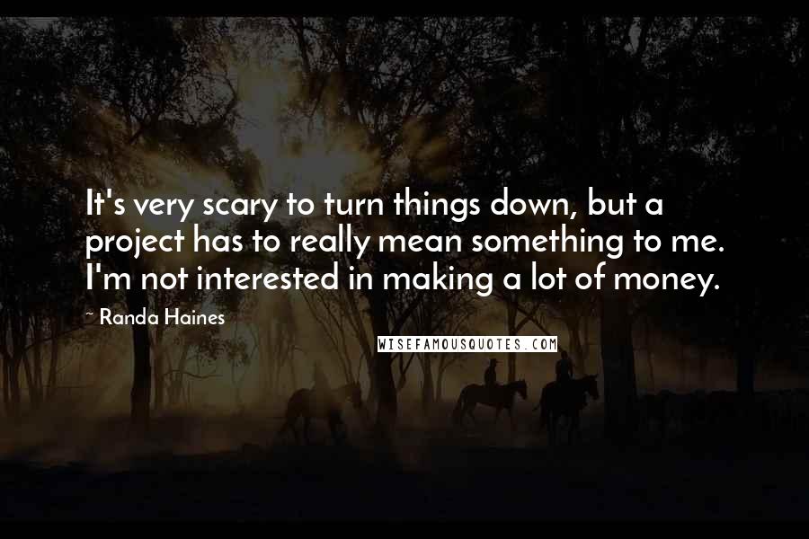 Randa Haines Quotes: It's very scary to turn things down, but a project has to really mean something to me. I'm not interested in making a lot of money.