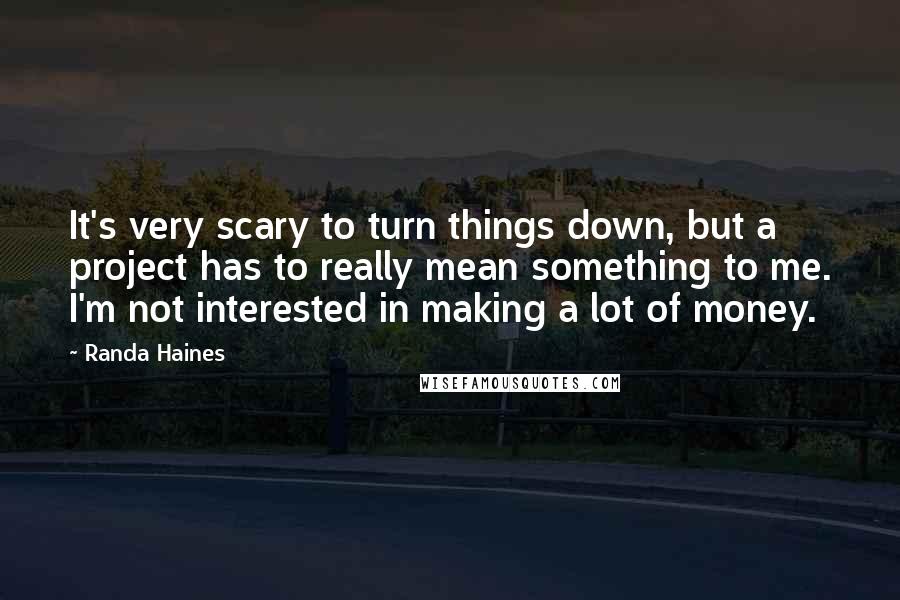 Randa Haines Quotes: It's very scary to turn things down, but a project has to really mean something to me. I'm not interested in making a lot of money.