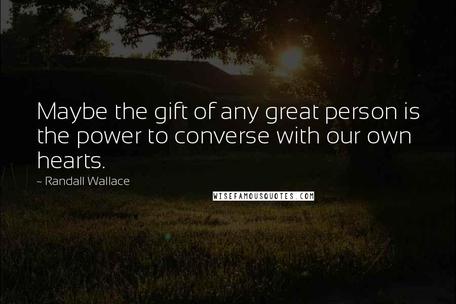 Randall Wallace Quotes: Maybe the gift of any great person is the power to converse with our own hearts.