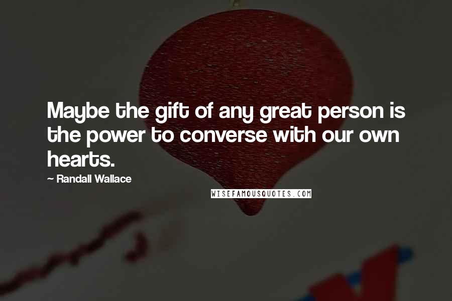 Randall Wallace Quotes: Maybe the gift of any great person is the power to converse with our own hearts.