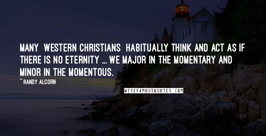 Randy Alcorn Quotes: Many [Western Christians] habitually think and act as if there is no eternity ... We major in the momentary and minor in the momentous.