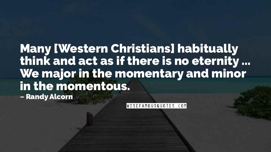 Randy Alcorn Quotes: Many [Western Christians] habitually think and act as if there is no eternity ... We major in the momentary and minor in the momentous.