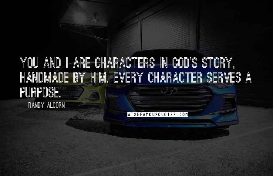 Randy Alcorn Quotes: You and I are characters in God's Story, handmade by Him. Every character serves a purpose.