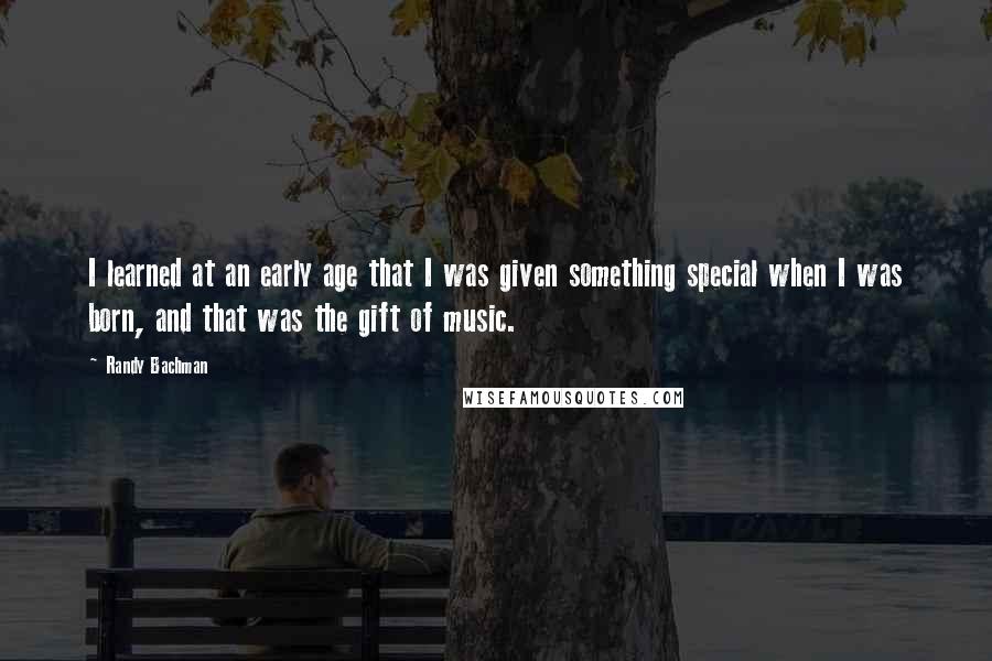 Randy Bachman Quotes: I learned at an early age that I was given something special when I was born, and that was the gift of music.